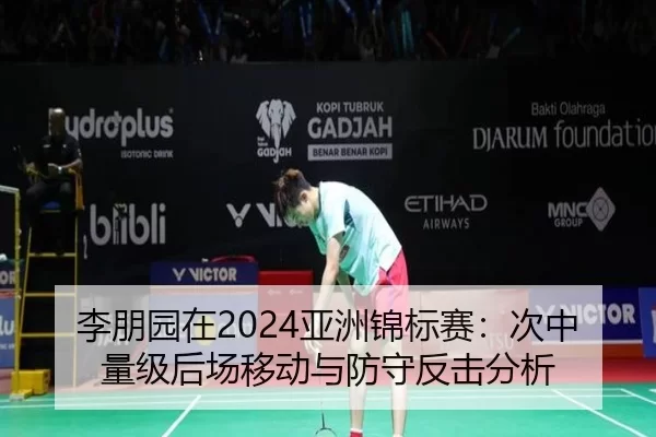 李朋园在2024亚洲锦标赛：次中量级后场移动与防守反击分析